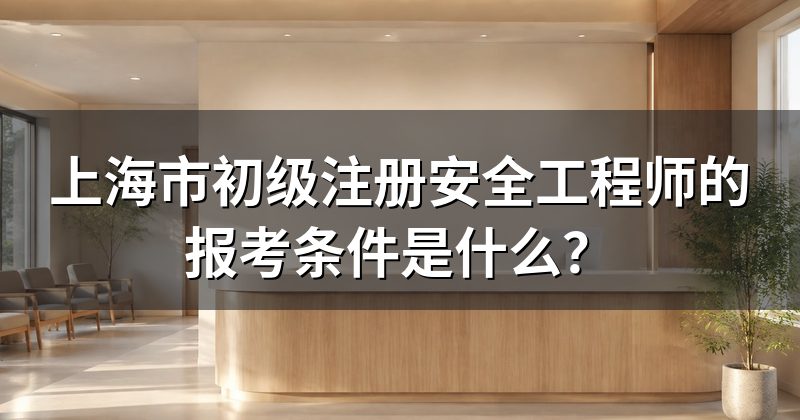 上海市初级注册安全工程师的报考条件是什么?