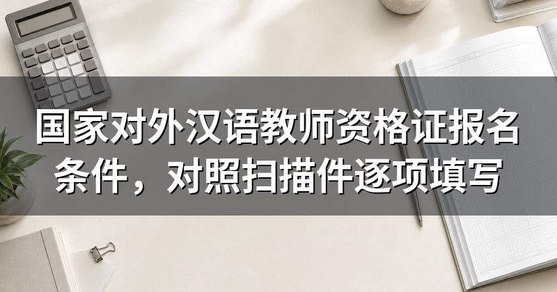 国家对外汉语教师资格证报名条件，对照扫描件逐项填写