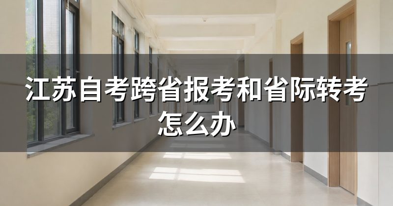 江苏自考跨省报考和省际转考怎么办