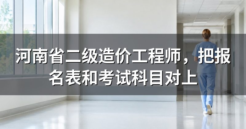 河南省二级造价工程师,把报名表和考试科目对上