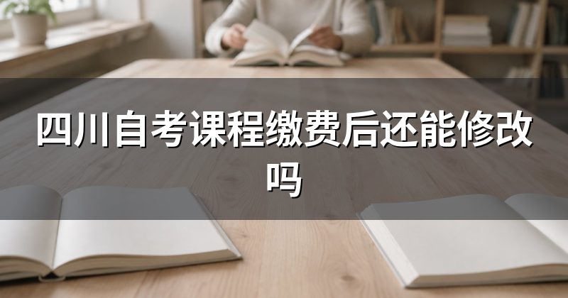 四川自考课程缴费后还能修改吗