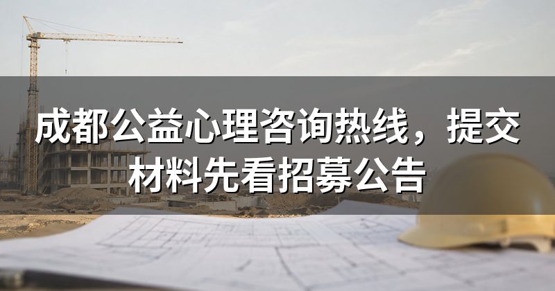 成都公益心理咨询热线,提交材料先看招募公告