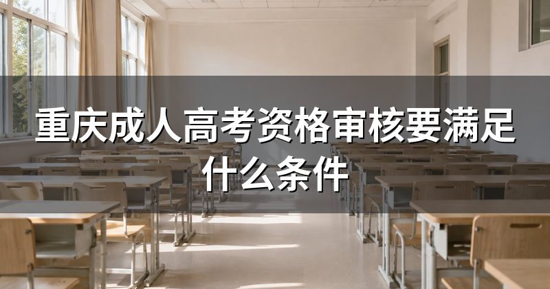 重庆成人高考资格审核要满足什么条件