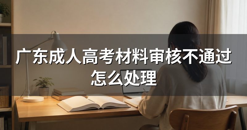 广东成人高考材料审核不通过怎么处理