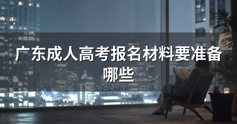 广东成人高考报名材料要准备哪些