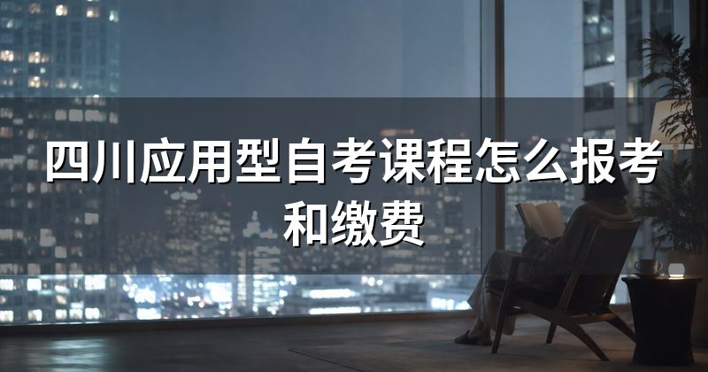 四川应用型自考课程怎么报考和缴费
