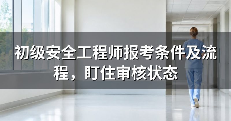 初级安全工程师报考条件及流程,盯住审核状态