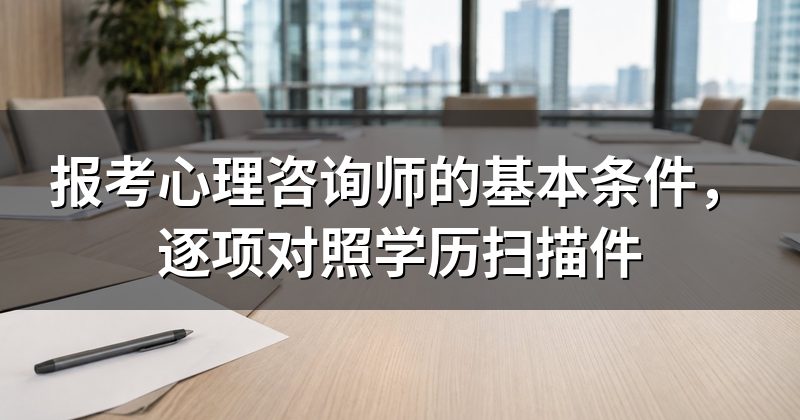 报考心理咨询师的基本条件,逐项对照学历扫描件
