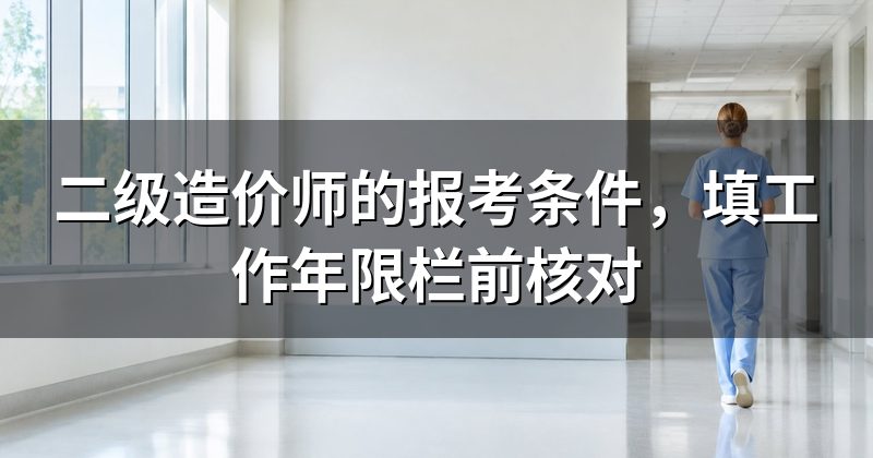 二级造价师的报考条件,填工作年限栏前核对