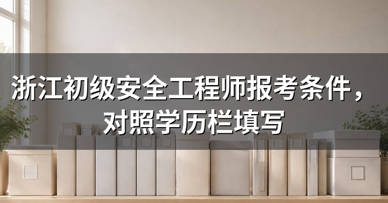 浙江初级安全工程师报考条件,对照学历栏填写