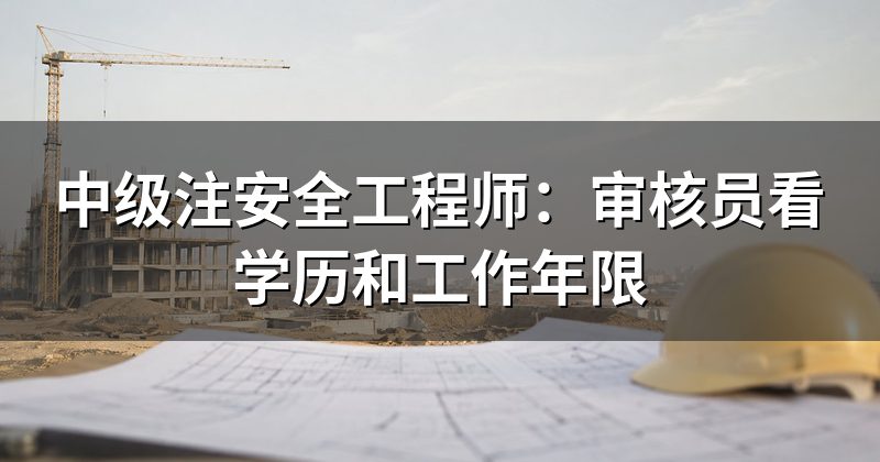 中级注安全工程师:审核员看学历和工作年限