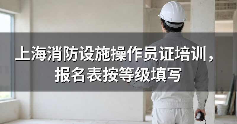 上海消防设施操作员证培训，报名表按等级填写