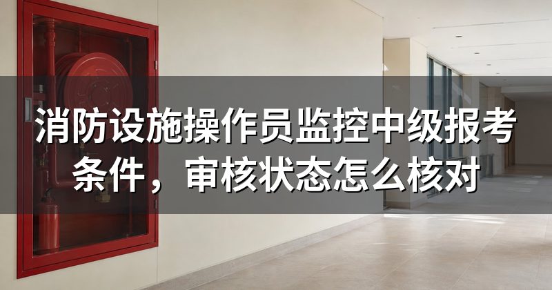 消防设施操作员监控中级报考条件,审核状态怎么核对