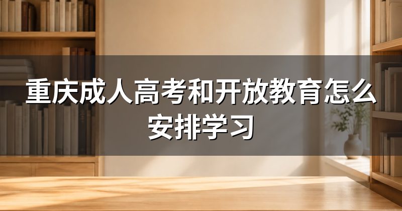 重庆成人高考和开放教育怎么安排学习