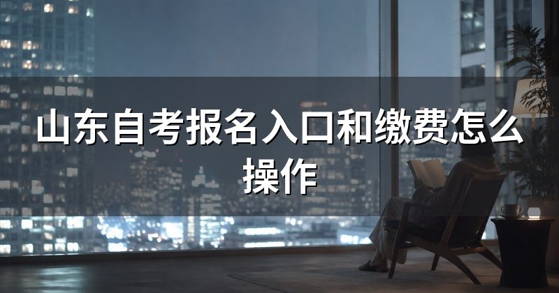 山东自考报名入口和缴费怎么操作