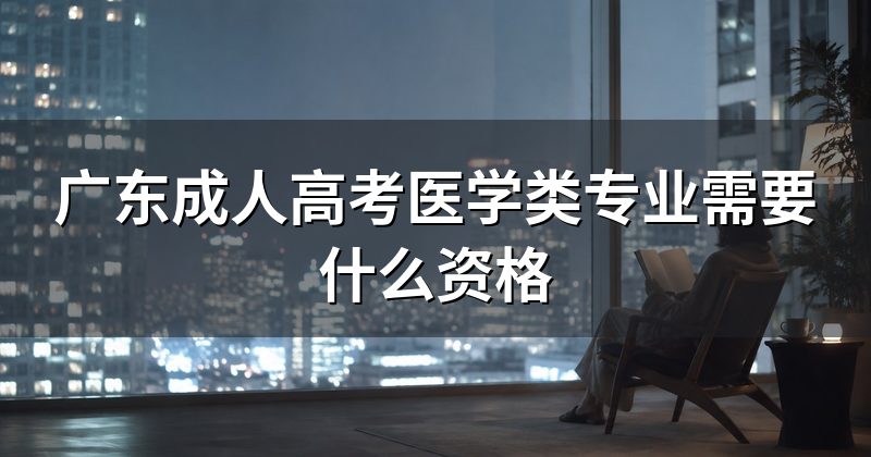 广东成人高考医学类专业需要什么资格