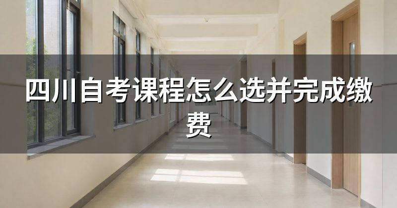 四川自考课程怎么选并完成缴费