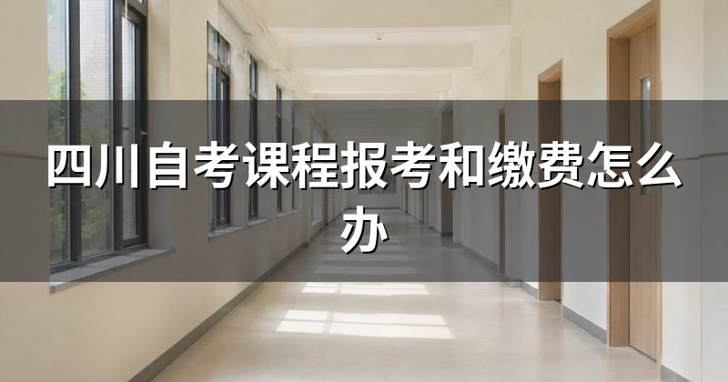 四川自考课程报考和缴费怎么办