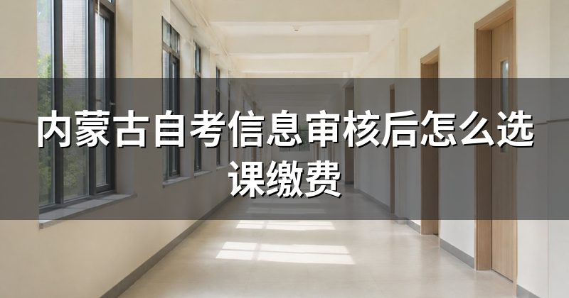 内蒙古自考信息审核后怎么选课缴费