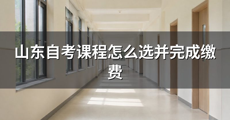 山东自考课程怎么选并完成缴费