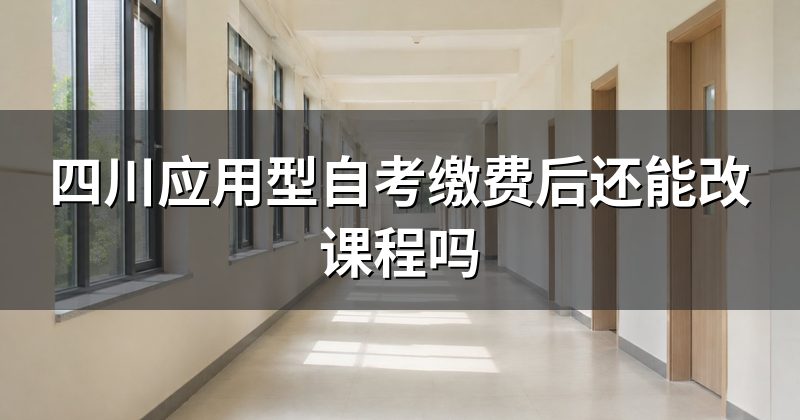 四川应用型自考缴费后还能改课程吗