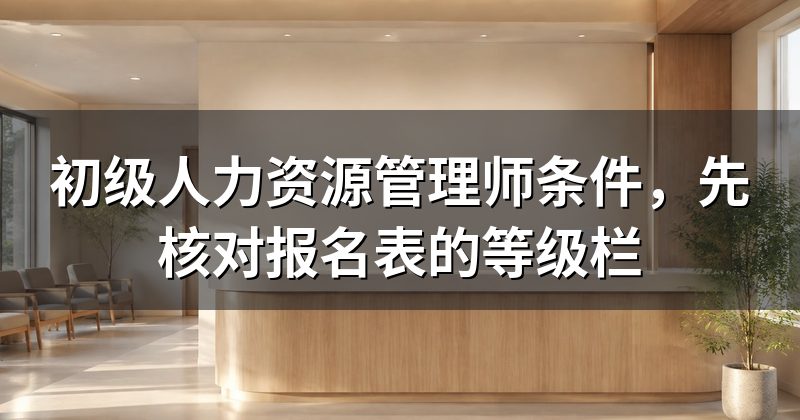 初级人力资源管理师条件，先核对报名表的等级栏