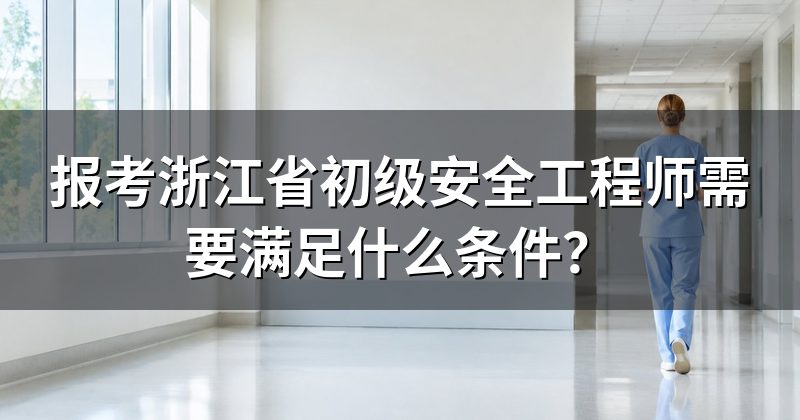 报考浙江省初级安全工程师需要满足什么条件？