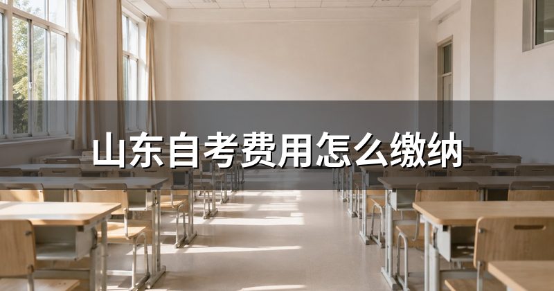 山东自考费用怎么缴纳