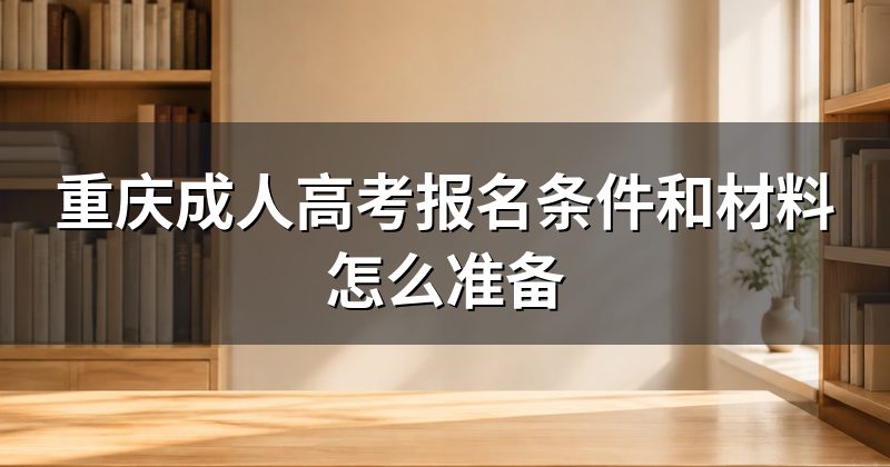 重庆成人高考报名条件和材料怎么准备