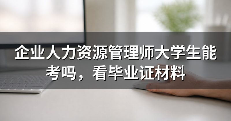 企业人力资源管理师大学生能考吗,看毕业证材料