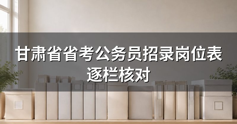 甘肃省省考公务员招录岗位表逐栏核对