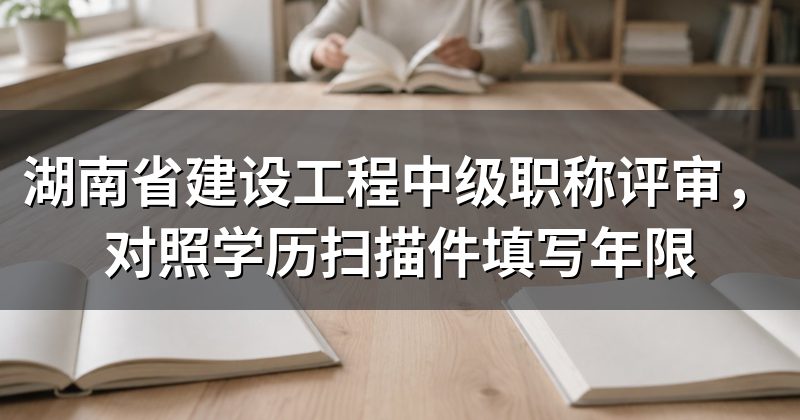 湖南省建设工程中级职称评审,对照学历扫描件填写年限