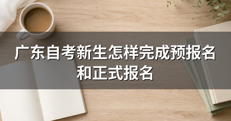 广东自考新生怎样完成预报名和正式报名