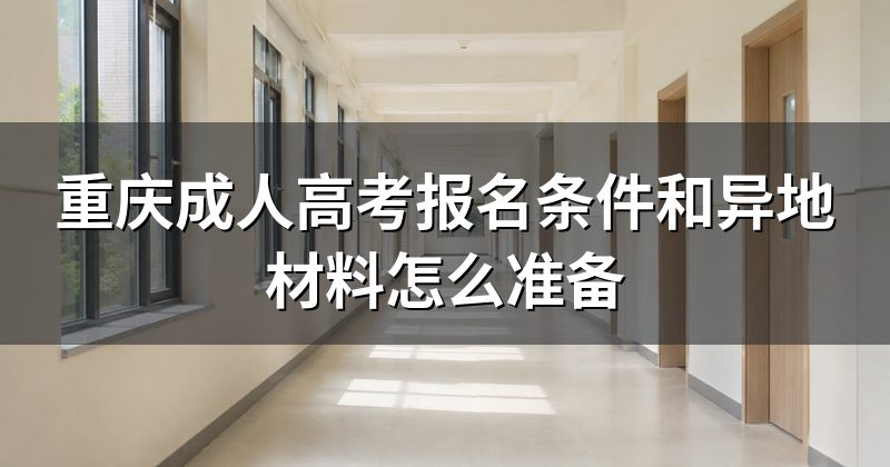 重庆成人高考报名条件和异地材料怎么准备