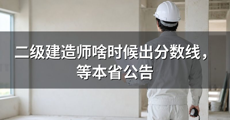 二级建造师啥时候出分数线,等本省公告