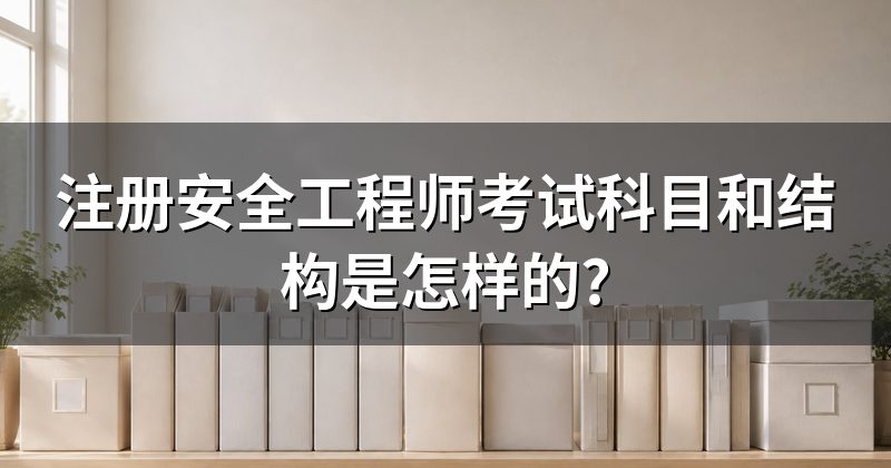 注册安全工程师考试科目和结构是怎样的?