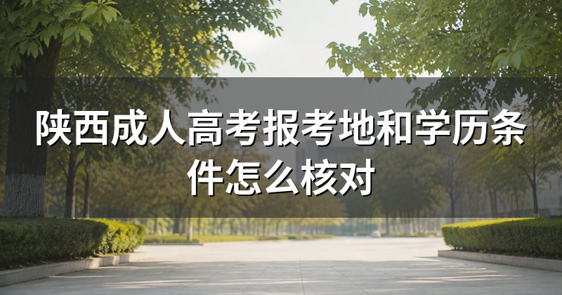 陕西成人高考报考地和学历条件怎么核对
