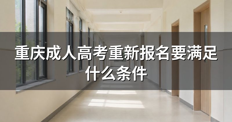 重庆成人高考重新报名要满足什么条件