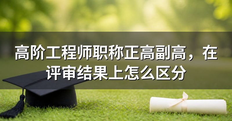 高阶工程师职称正高副高,在评审结果上怎么区分