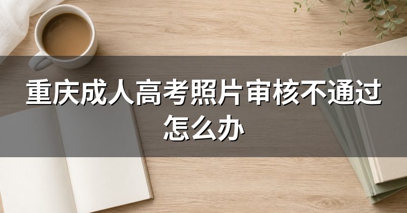 重庆成人高考照片审核不通过怎么办