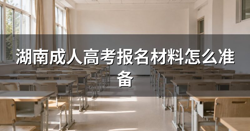 湖南成人高考报名材料怎么准备