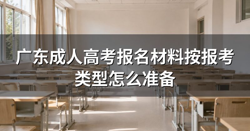 广东成人高考报名材料按报考类型怎么准备