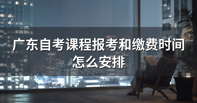 广东自考课程报考和缴费时间怎么安排