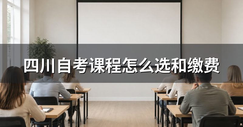 四川自考课程怎么选和缴费