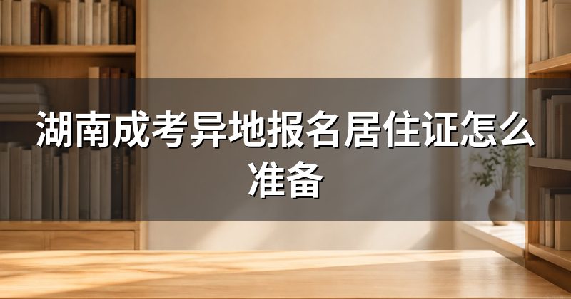 湖南成考异地报名居住证怎么准备