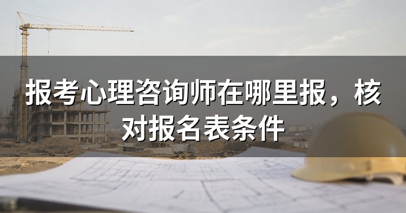 报考心理咨询师在哪里报,核对报名表条件