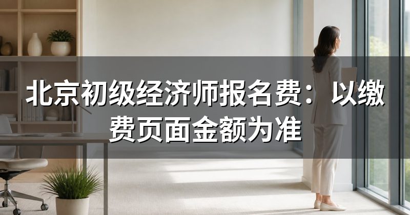 北京初级经济师报名费:以缴费页面金额为准