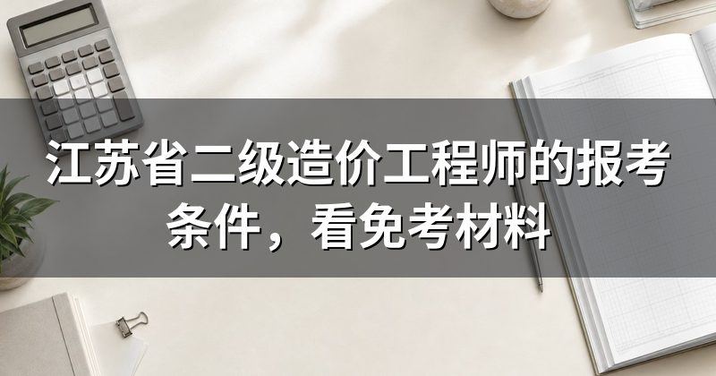 江苏省二级造价工程师的报考条件，看免考材料
