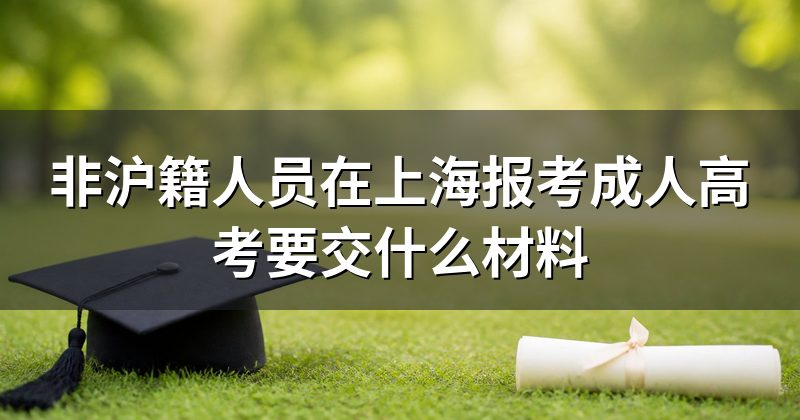 非沪籍人员在上海报考成人高考要交什么材料