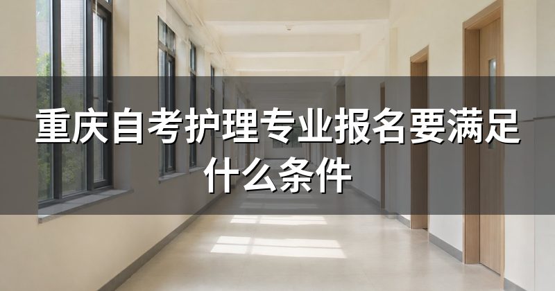重庆自考护理专业报名要满足什么条件